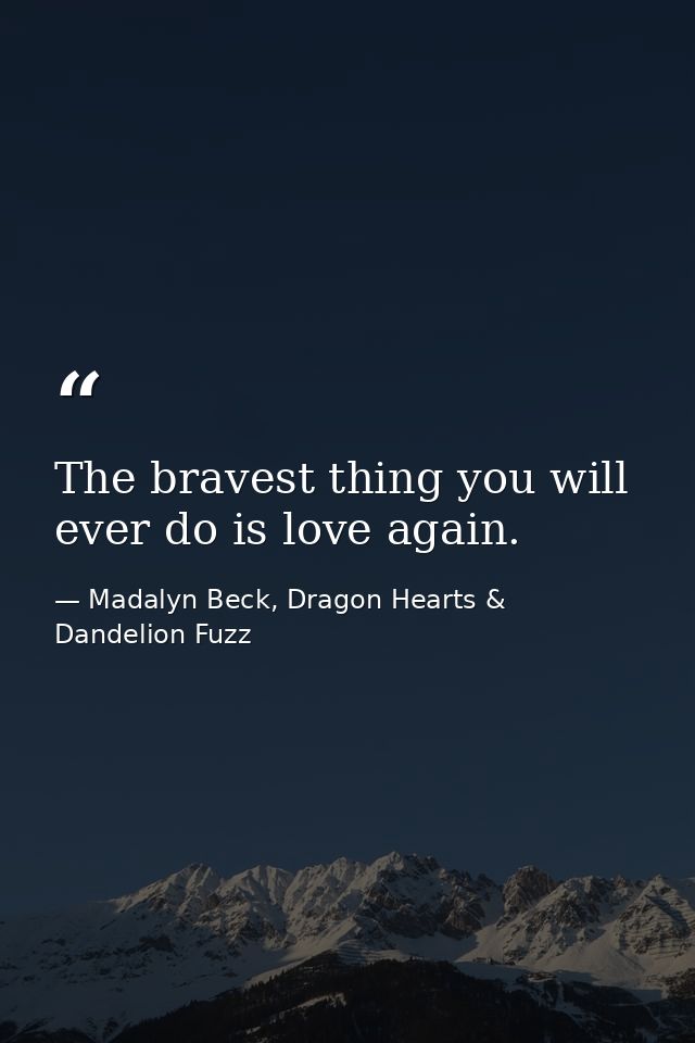 The bravest thing you will ever do is love again. — Madalyn Beck, Dragon Hearts & Dandelion Fuzz