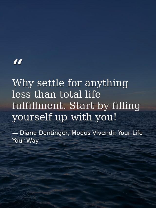 Why settle for anything less than total life fulfillment. Start by filling yourself up with you! — Diana Dentinger, Modus Vivendi: Your Life Your Way
