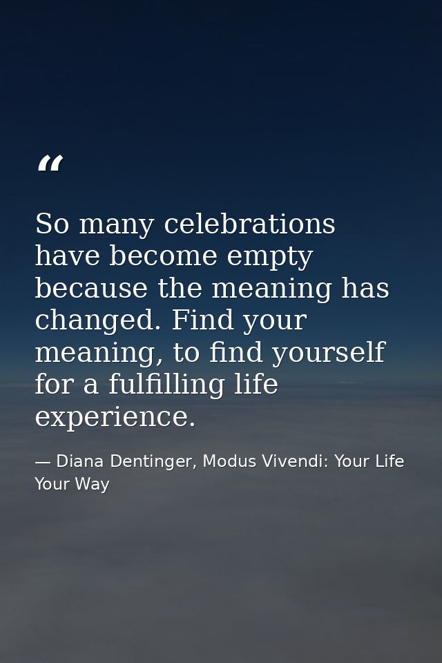 So many celebrations have become empty because the meaning has changed. Find your meaning, to find yourself for a fulfil — Diana Dentinger, Modus Vivendi: Your Life Your Way