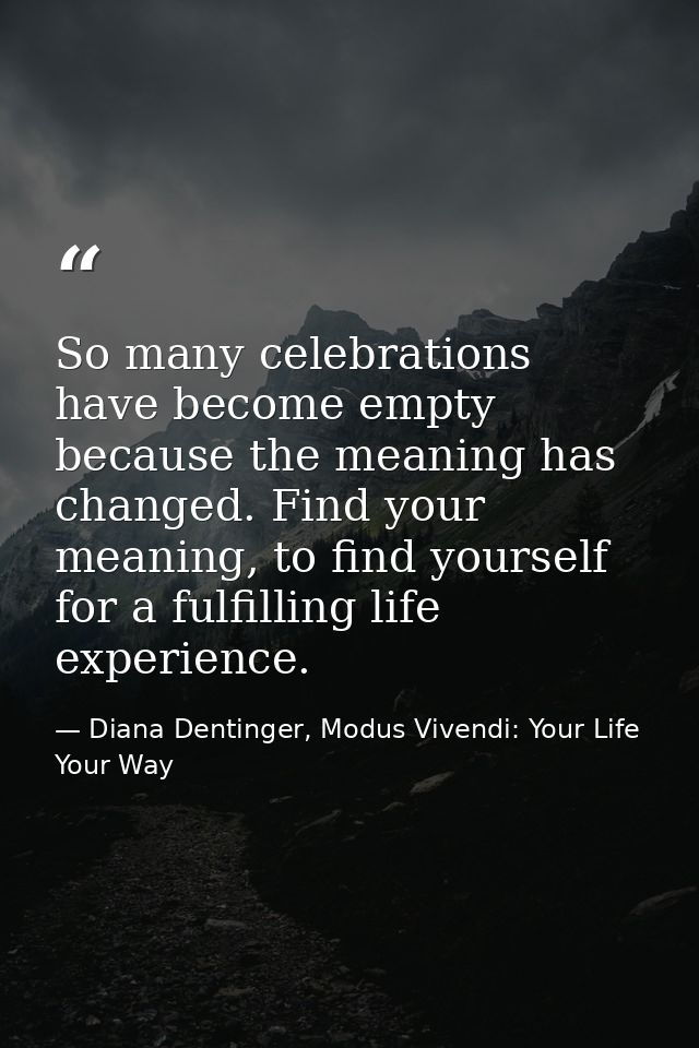 So many celebrations have become empty because the meaning has changed. Find your meaning, to find yourself for a fulfil — Diana Dentinger, Modus Vivendi: Your Life Your Way