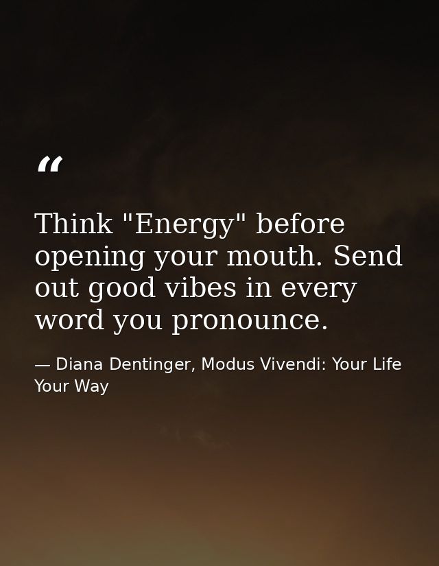 Think "Energy" before opening your mouth. Send out good vibes in every word you pronounce. — Diana Dentinger, Modus Vivendi: Your Life Your Way