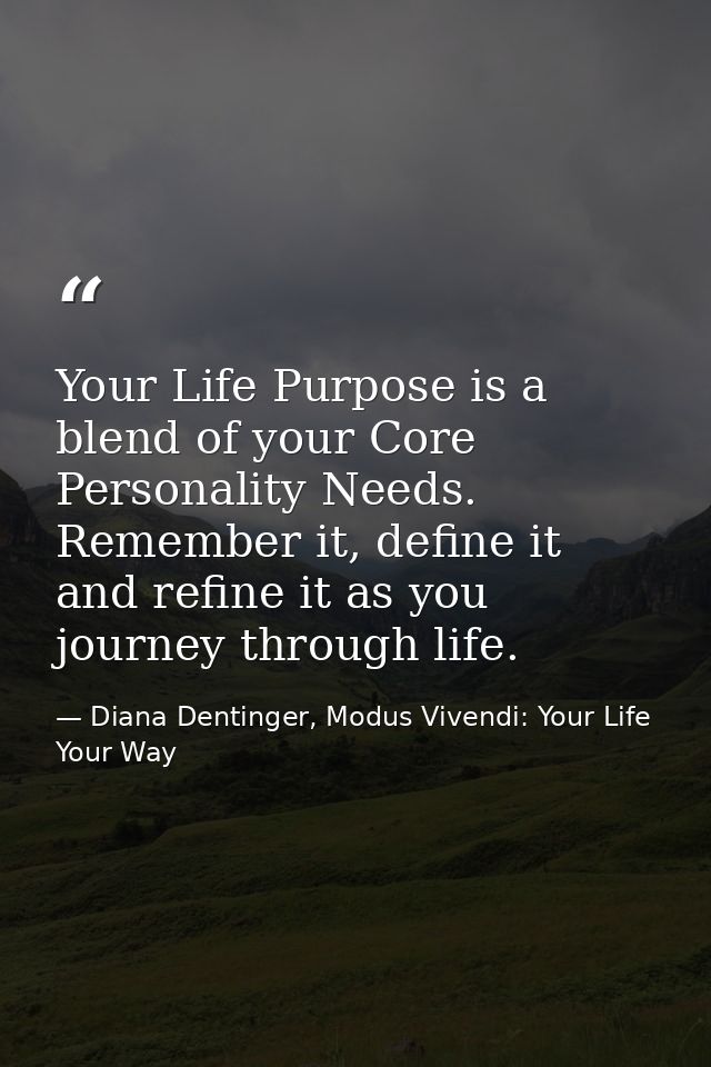 Your Life Purpose is a blend of your Core Personality Needs. Remember it, define it and refine it as you journey through — Diana Dentinger, Modus Vivendi: Your Life Your Way