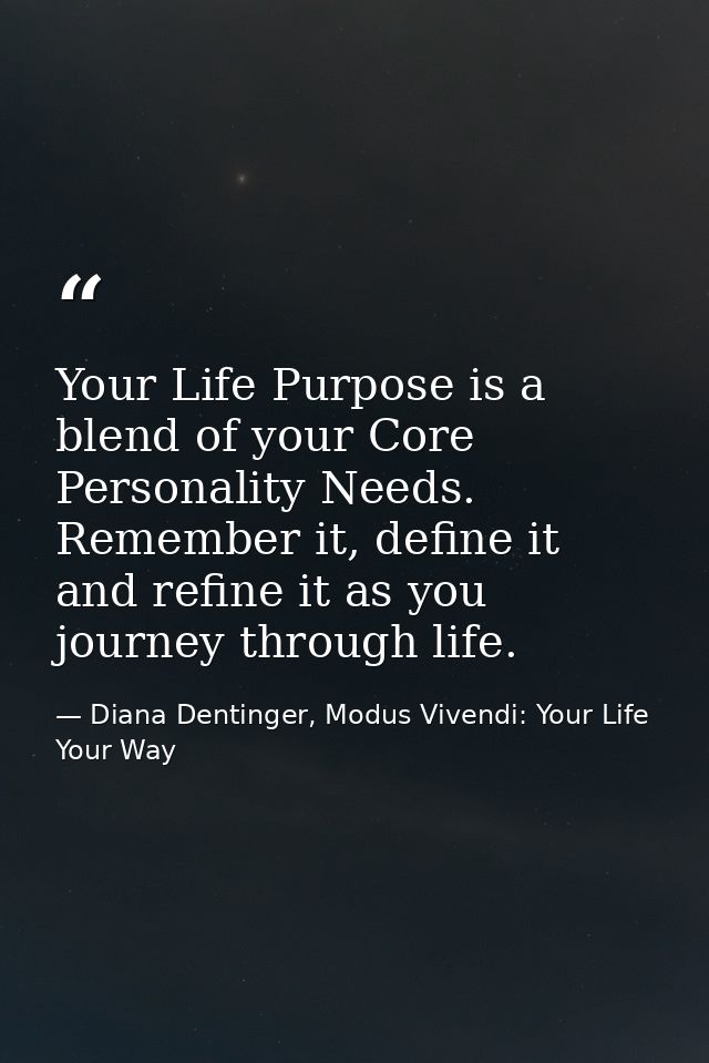 Your Life Purpose is a blend of your Core Personality Needs. Remember it, define it and refine it as you journey through — Diana Dentinger, Modus Vivendi: Your Life Your Way