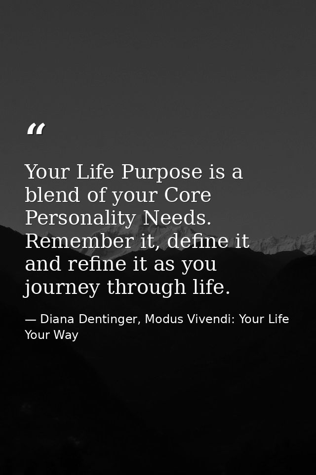 Your Life Purpose is a blend of your Core Personality Needs. Remember it, define it and refine it as you journey through — Diana Dentinger, Modus Vivendi: Your Life Your Way