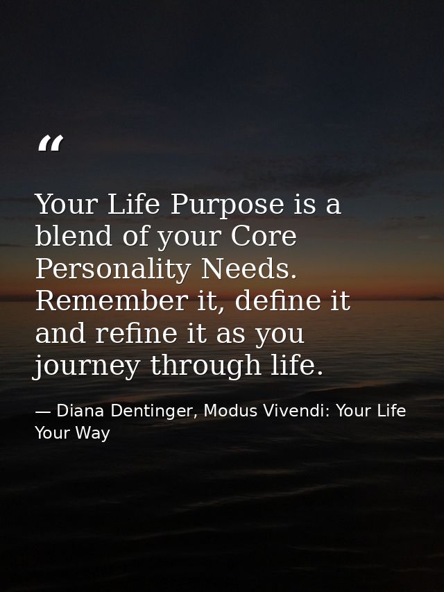 Your Life Purpose is a blend of your Core Personality Needs. Remember it, define it and refine it as you journey through — Diana Dentinger, Modus Vivendi: Your Life Your Way