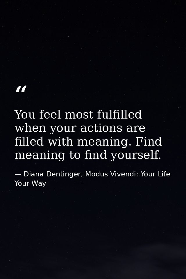 You feel most fulfilled when your actions are filled with meaning. Find meaning to find yourself. — Diana Dentinger, Modus Vivendi: Your Life Your Way