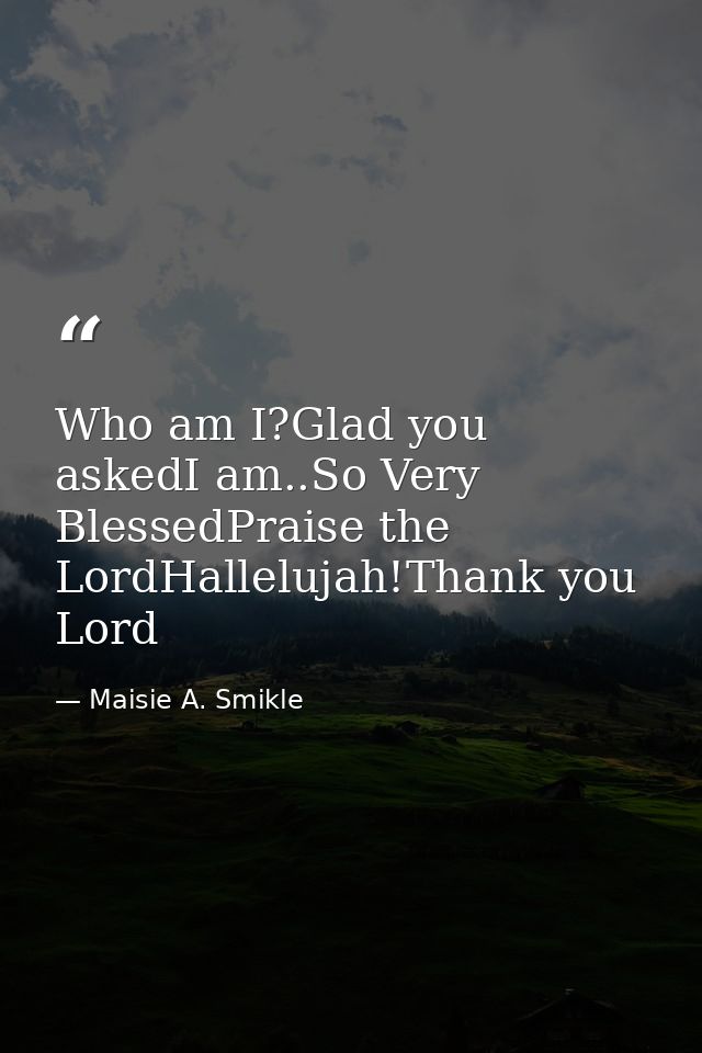 Who am I?Glad you askedI am..So Very BlessedPraise the LordHallelujah!Thank you Lord — Maisie A. Smikle