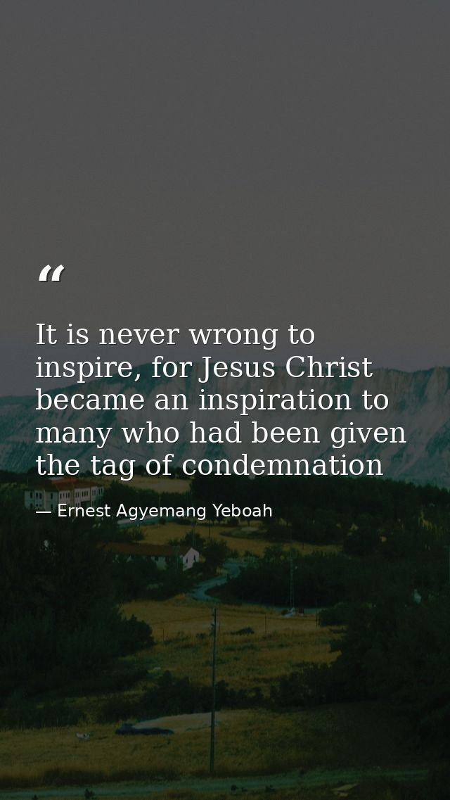 It is never wrong to inspire, for Jesus Christ became an inspiration to many who had been given the tag of condemnation — Ernest Agyemang Yeboah