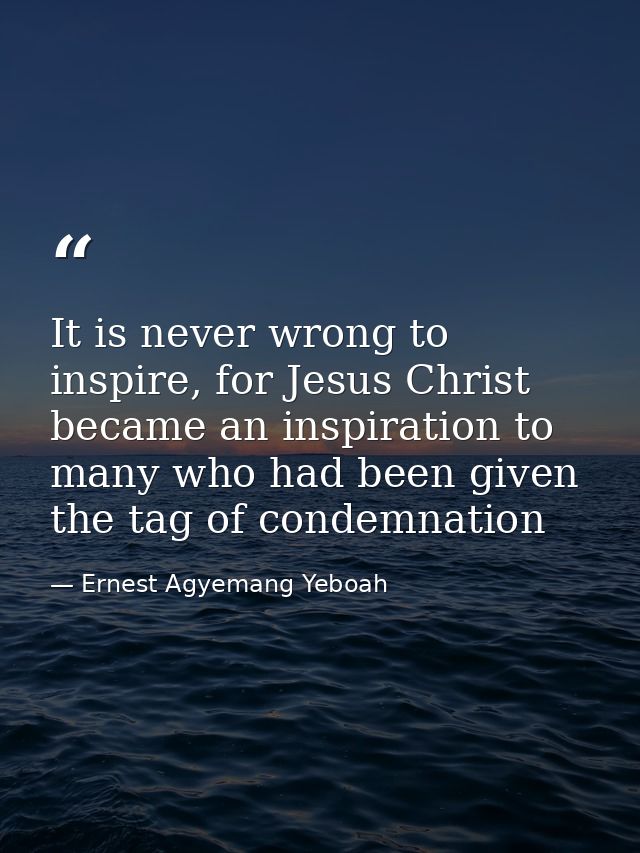 It is never wrong to inspire, for Jesus Christ became an inspiration to many who had been given the tag of condemnation — Ernest Agyemang Yeboah