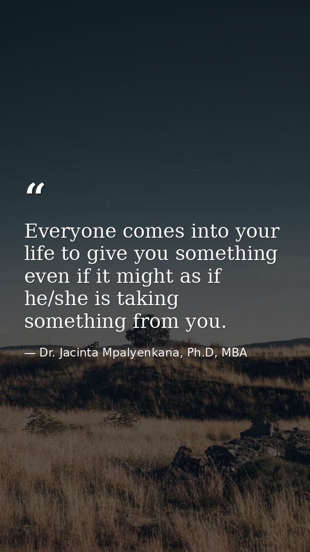 Everyone comes into your life to give you something even if it might as if he/she is taking something from you. — Dr. Jacinta Mpalyenkana, Ph.D, MBA