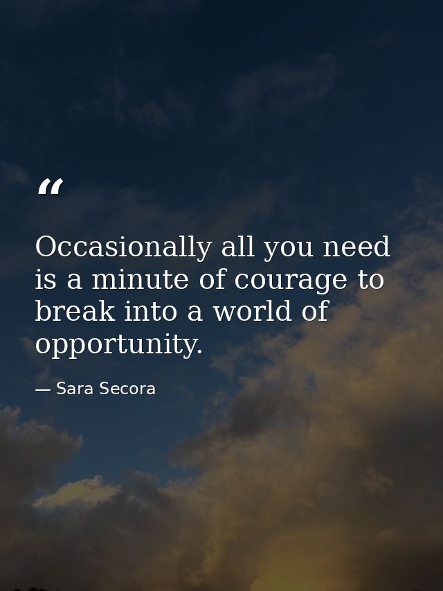 Occasionally all you need is a minute of courage to break into a world of opportunity. — Sara Secora