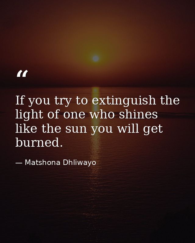 If you try to extinguish the light of one who shines like the sun you will get burned. — Matshona Dhliwayo
