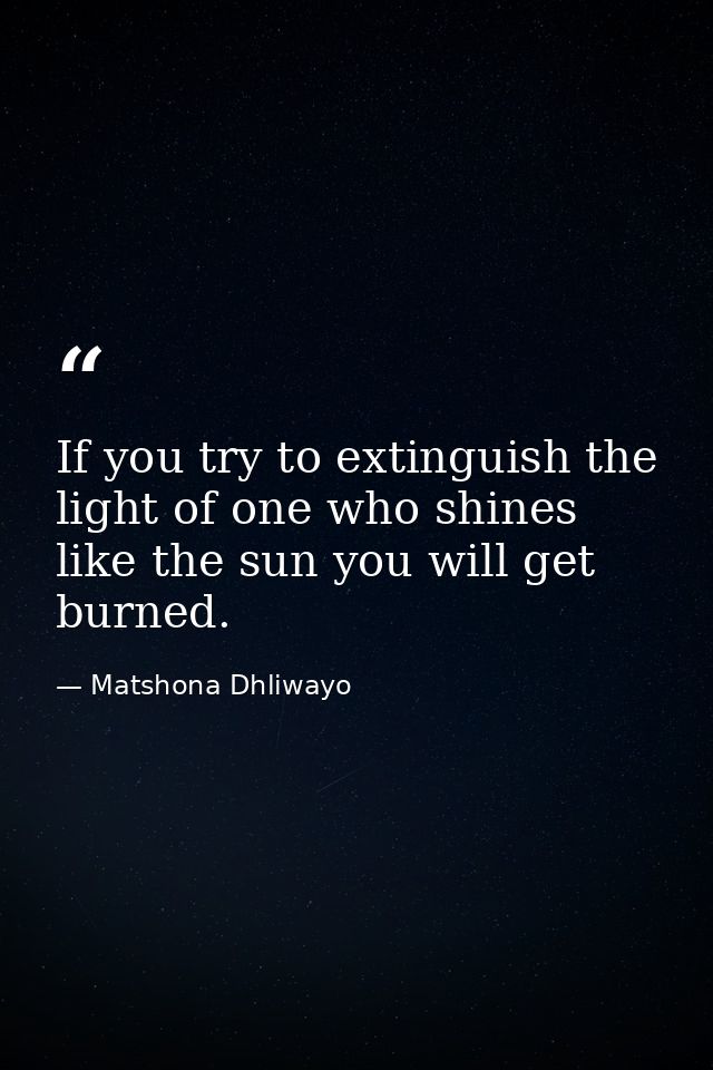If you try to extinguish the light of one who shines like the sun you will get burned. — Matshona Dhliwayo