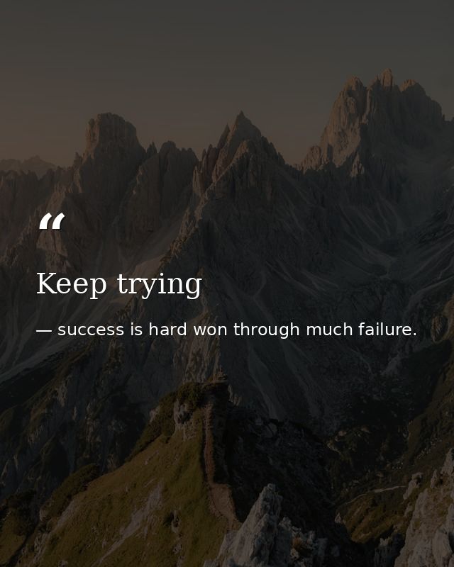 Keep trying — success is hard won through much failure.