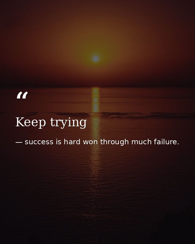 Keep trying — success is hard won through much failure.