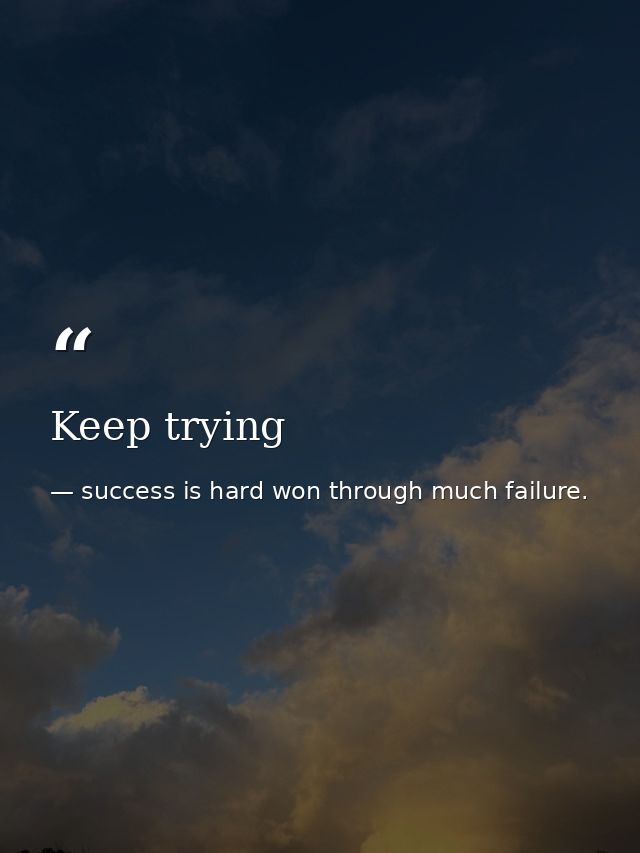 Keep trying — success is hard won through much failure.
