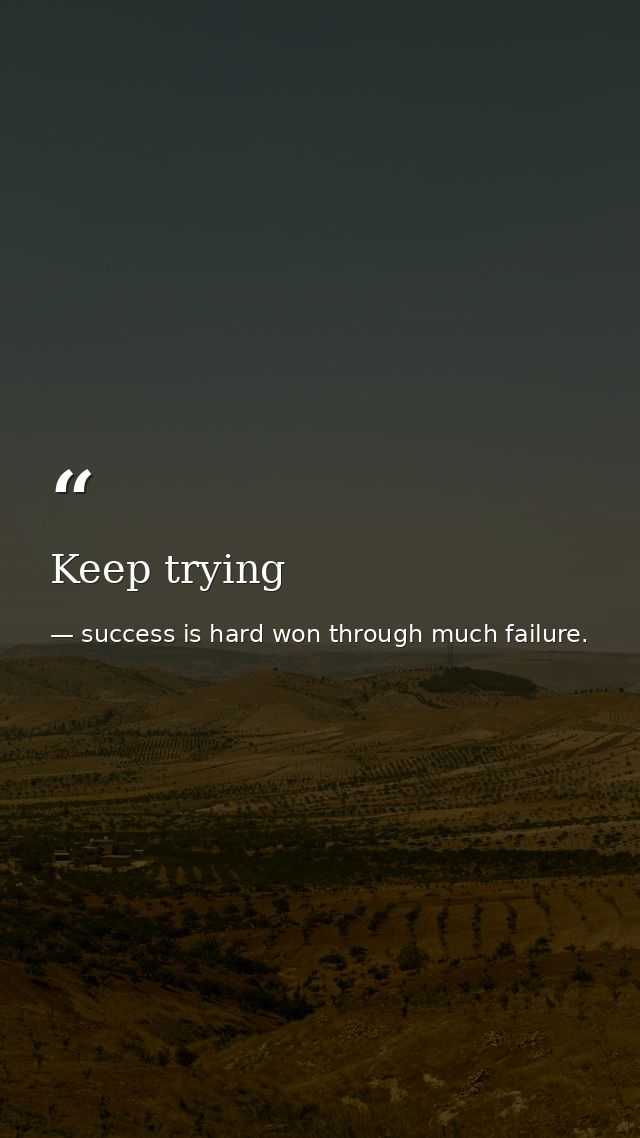 Keep trying — success is hard won through much failure.