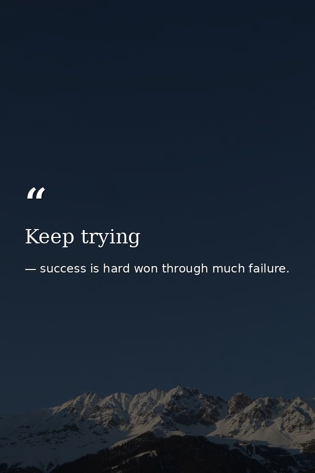 Keep trying — success is hard won through much failure.