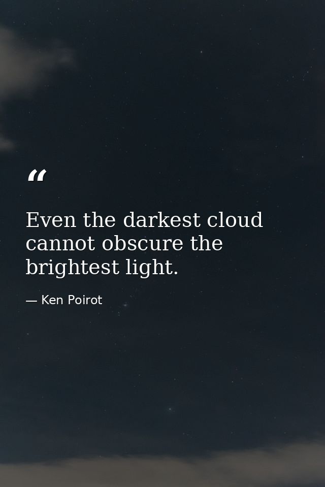 Even the darkest cloud cannot obscure the brightest light. — Ken Poirot