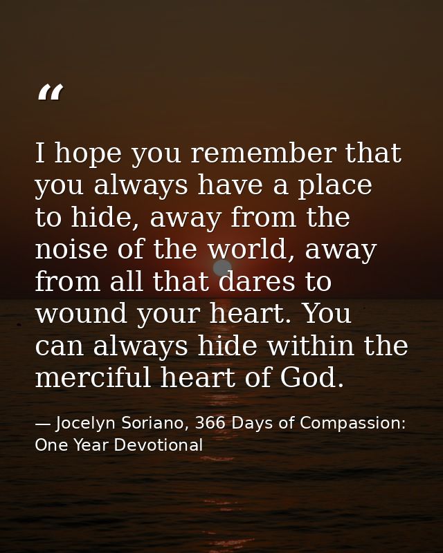 I hope you remember that you always have a place to hide, away from the noise of the world, away from all that dares to  — Jocelyn Soriano, 366 Days of Compassion: One Year Devotional