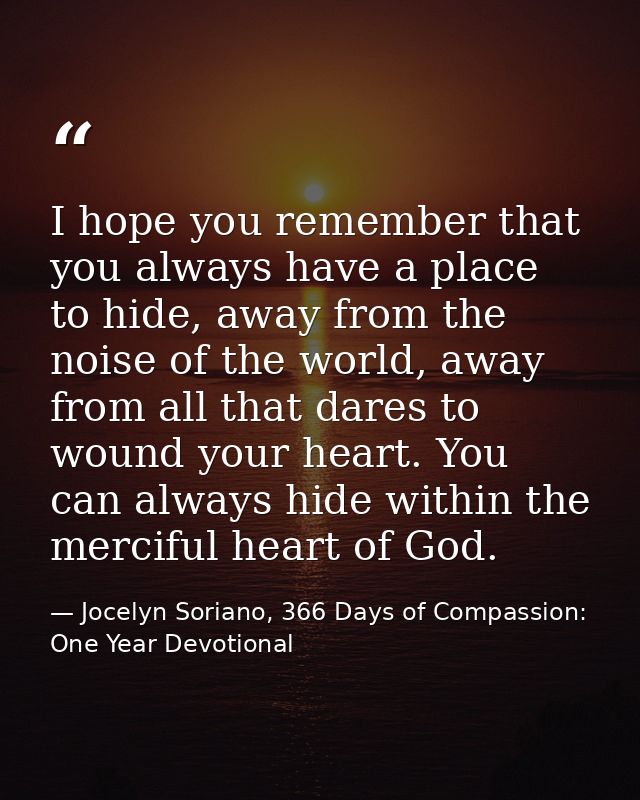 I hope you remember that you always have a place to hide, away from the noise of the world, away from all that dares to  — Jocelyn Soriano, 366 Days of Compassion: One Year Devotional