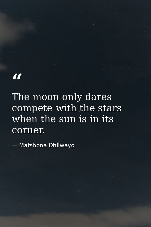 The moon only dares compete with the stars when the sun is in its corner. — Matshona Dhliwayo