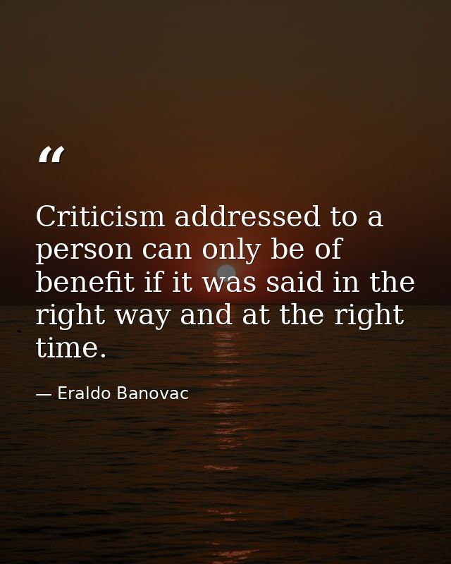 Criticism addressed to a person can only be of benefit if it was said in the right way and at the right time. — Eraldo Banovac