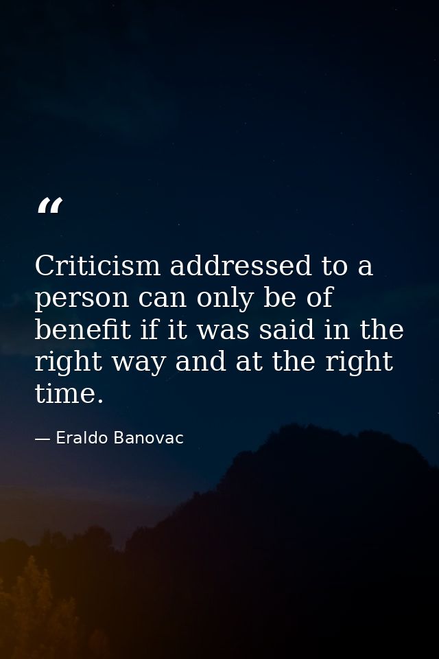 Criticism addressed to a person can only be of benefit if it was said in the right way and at the right time. — Eraldo Banovac