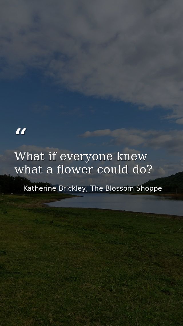 What if everyone knew what a flower could do? — Katherine Brickley, The Blossom Shoppe