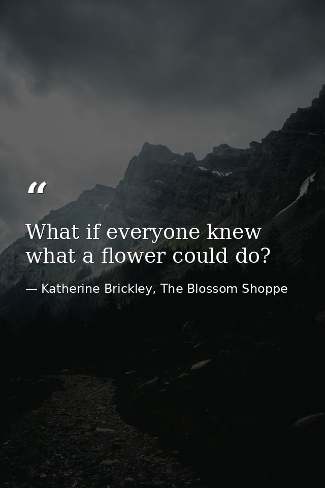 What if everyone knew what a flower could do? — Katherine Brickley, The Blossom Shoppe