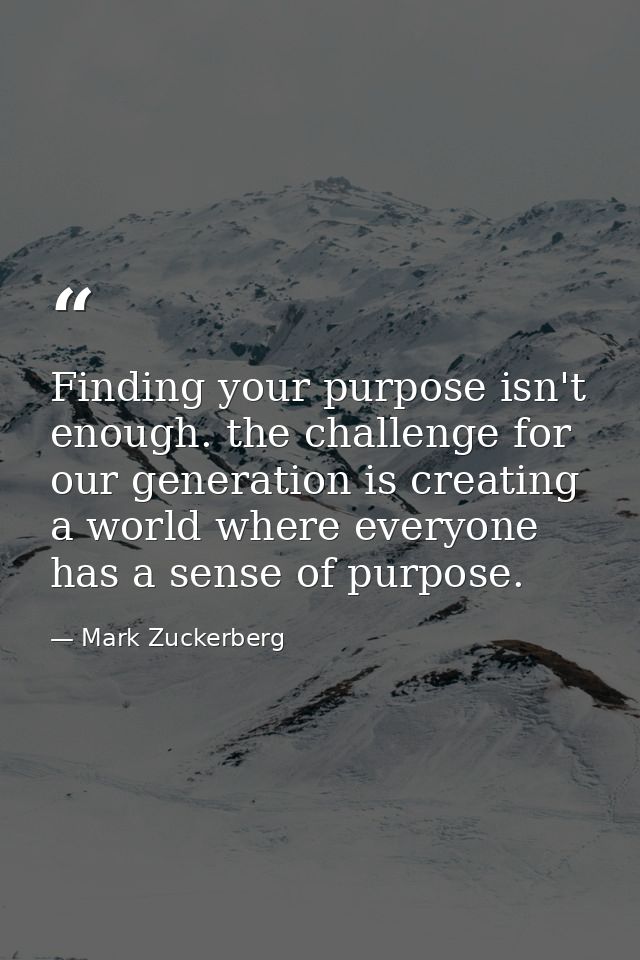 Finding your purpose isn't enough. the challenge for our generation is creating a world where everyone has a sense of pu — Mark Zuckerberg