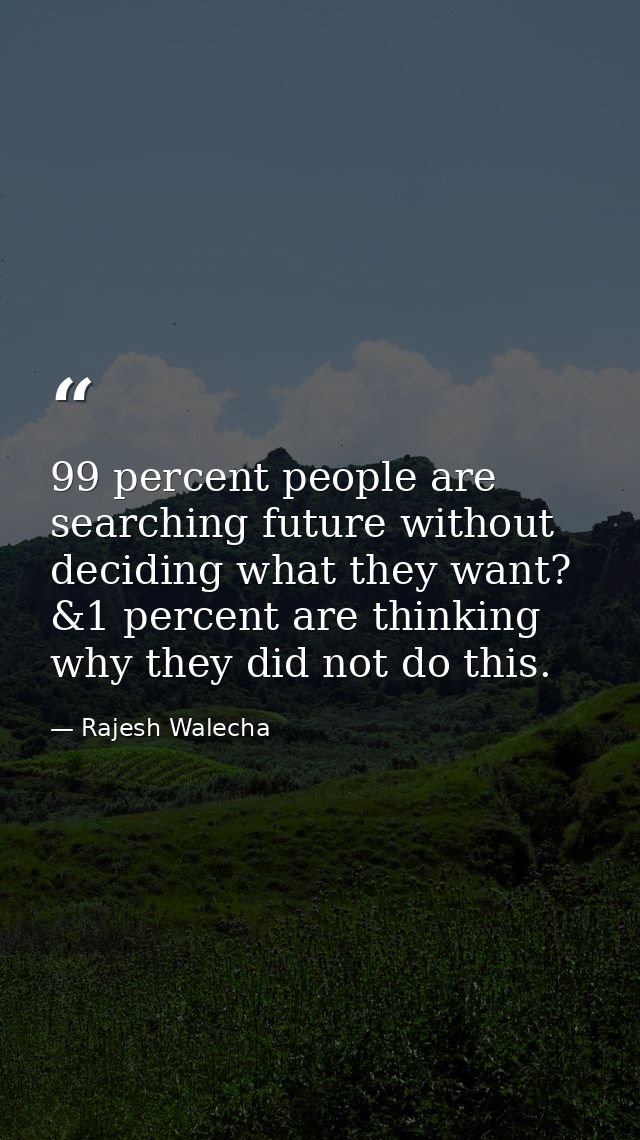 99 percent people are searching future without deciding what they want? &1 percent are thinking why they did not do this — Rajesh Walecha