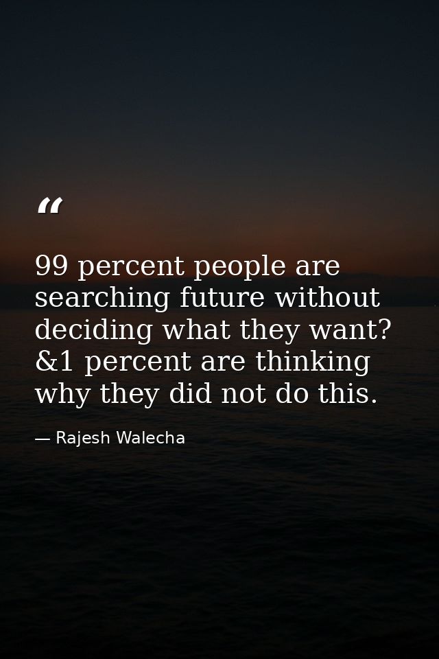 99 percent people are searching future without deciding what they want? &1 percent are thinking why they did not do this — Rajesh Walecha