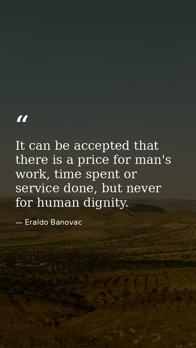 It can be accepted that there is a price for man's work, time spent or service done, but never for human dignity. — Eraldo Banovac