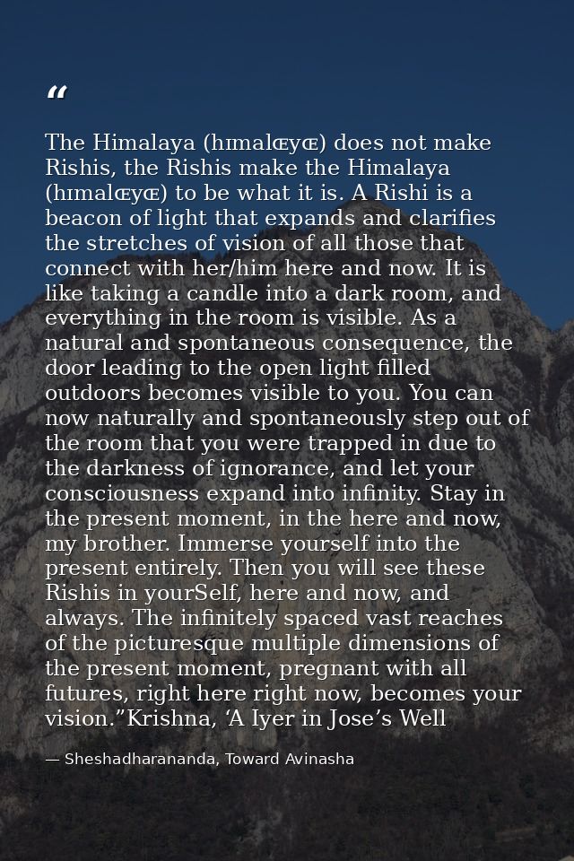 The Himalaya (hɪmalɶyɶ) does not make Rishis, the Rishis make the Himalaya (hɪmalɶyɶ) to be what it is. A Rishi is a bea — Sheshadharananda, Toward Avinasha