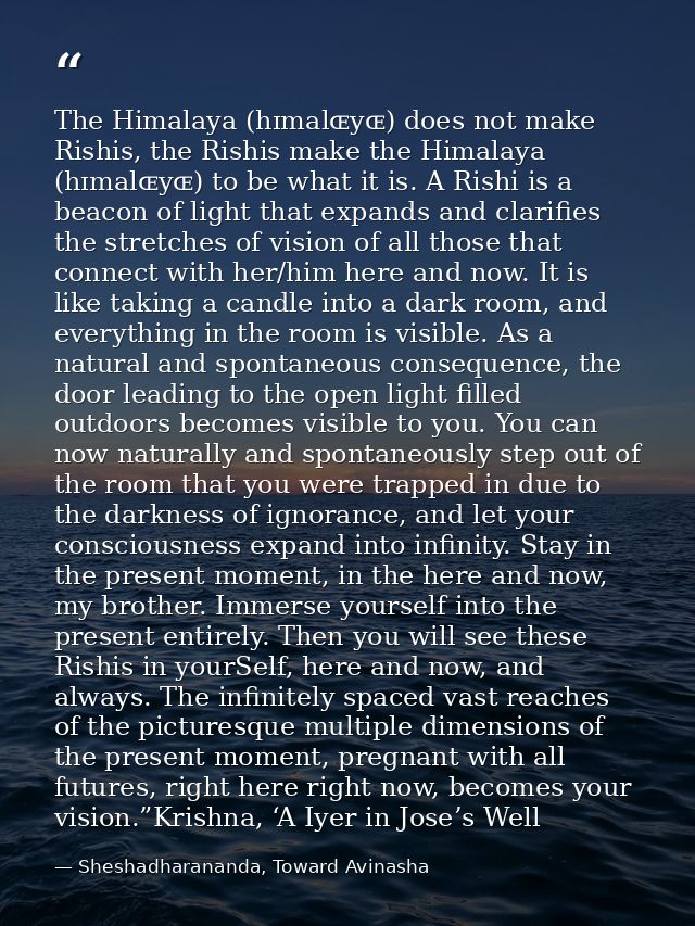 The Himalaya (hɪmalɶyɶ) does not make Rishis, the Rishis make the Himalaya (hɪmalɶyɶ) to be what it is. A Rishi is a bea — Sheshadharananda, Toward Avinasha