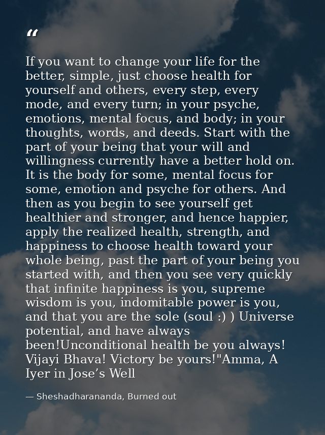 If you want to change your life for the better, simple, just choose health for yourself and others, every step, every mo — Sheshadharananda, Burned out