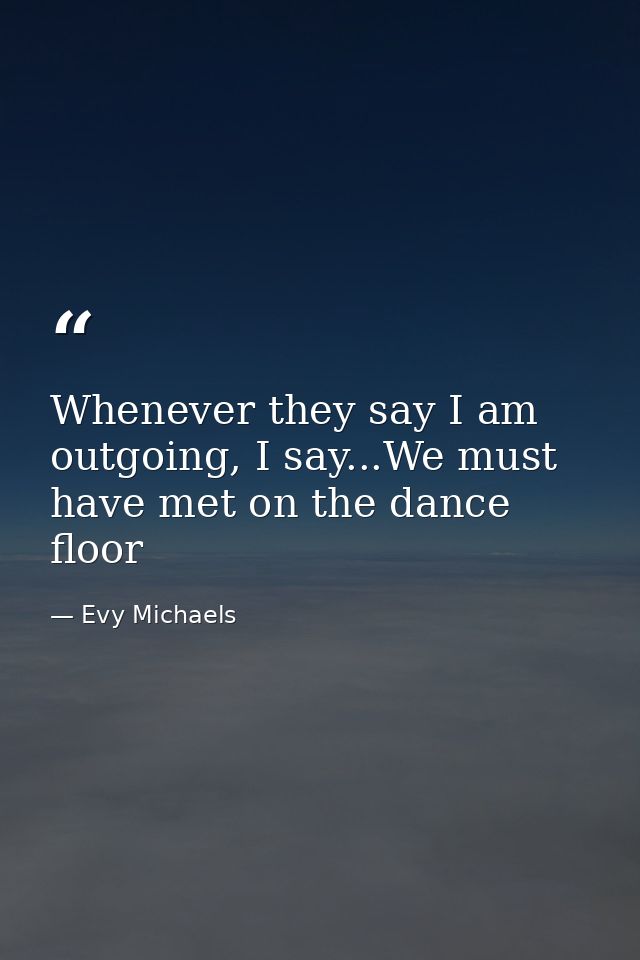 Whenever they say I am outgoing, I say...We must have met on the dance floor — Evy Michaels