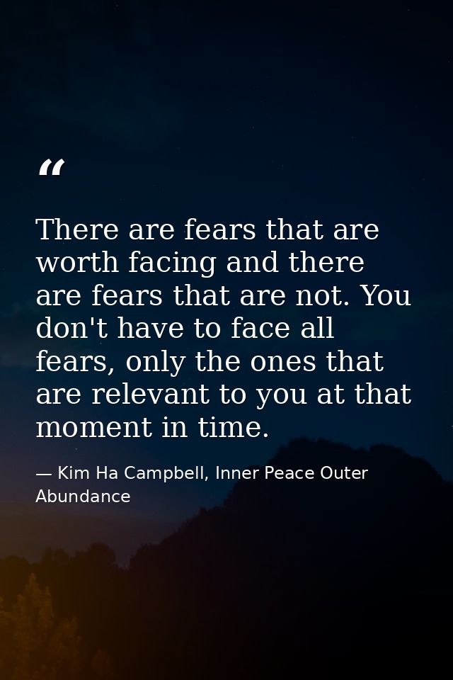 There are fears that are worth facing and there are fears that are not. You don't have to face all fears, only the ones  — Kim Ha Campbell, Inner Peace Outer Abundance