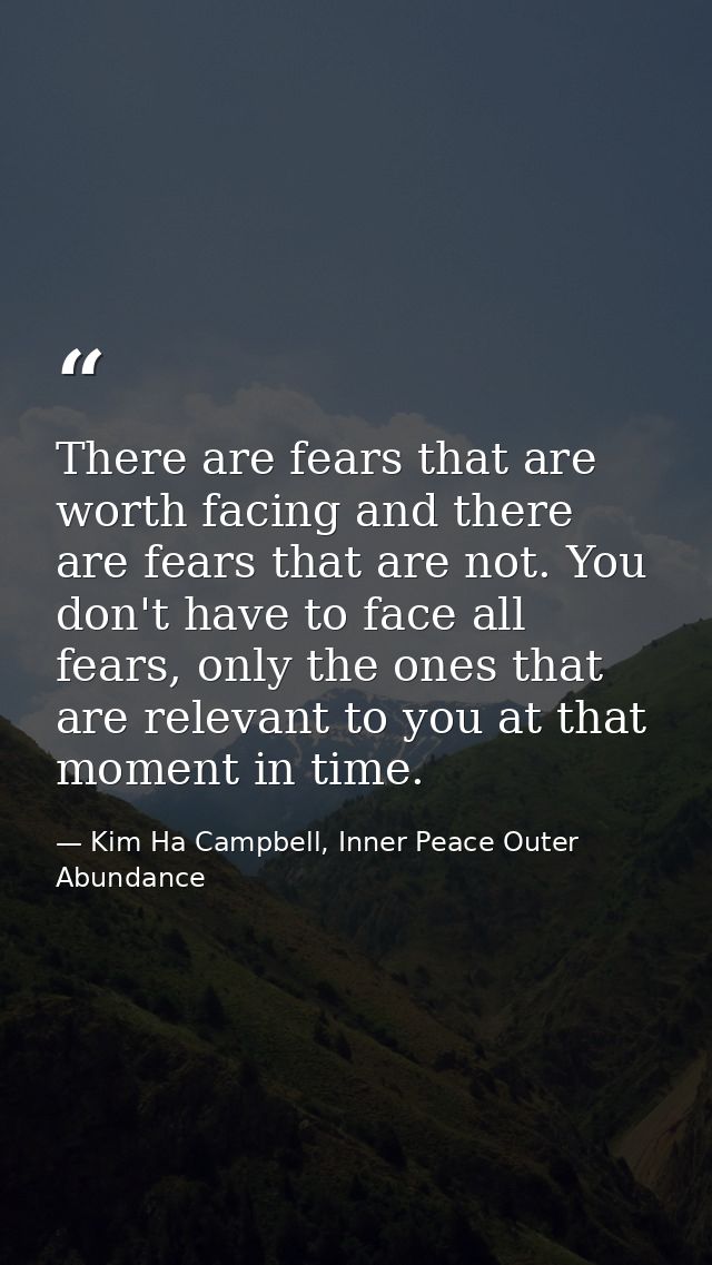 There are fears that are worth facing and there are fears that are not. You don't have to face all fears, only the ones  — Kim Ha Campbell, Inner Peace Outer Abundance