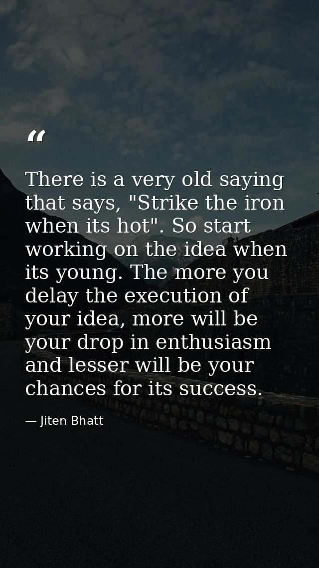 There is a very old saying that says, "Strike the iron when its hot". So start working on the idea when its young. The m — Jiten Bhatt