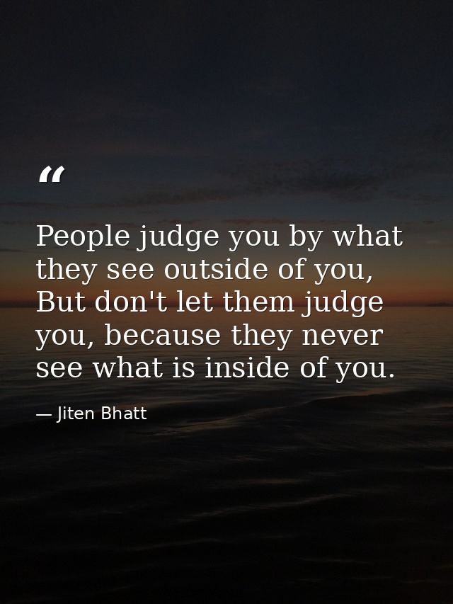 People judge you by what they see outside of you, But don't let them judge you, because they never see what is inside of — Jiten Bhatt