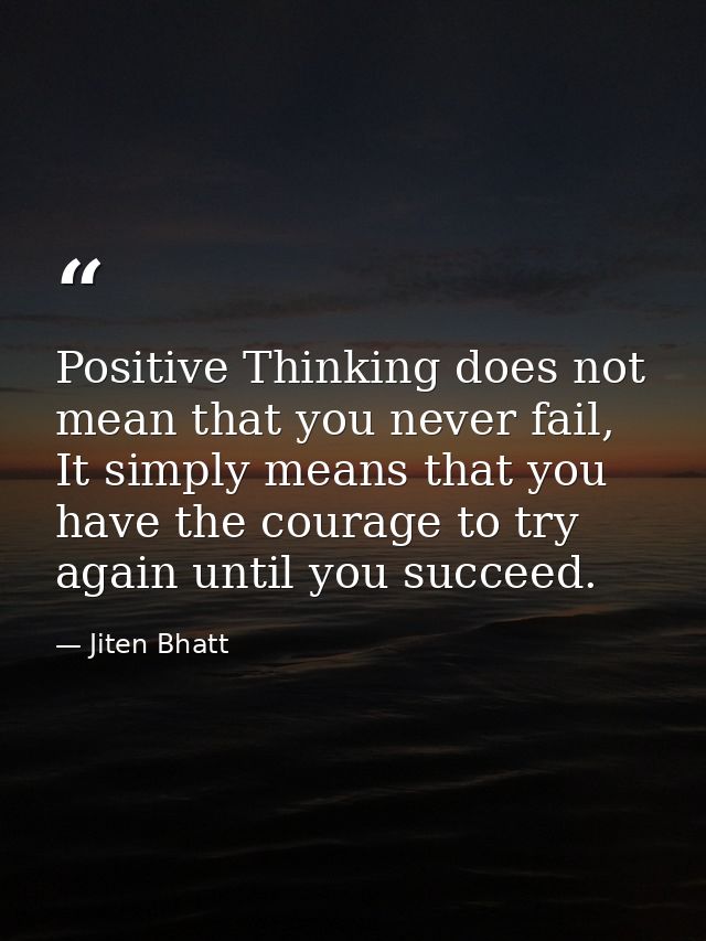 Positive Thinking does not mean that you never fail, It simply means that you have the courage to try again until you su — Jiten Bhatt