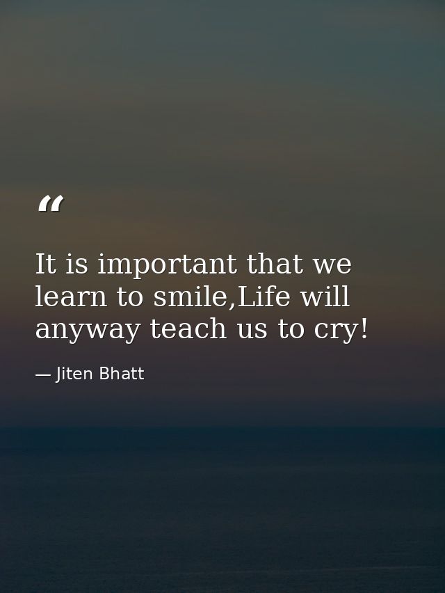 It is important that we learn to smile,Life will anyway teach us to cry! — Jiten Bhatt