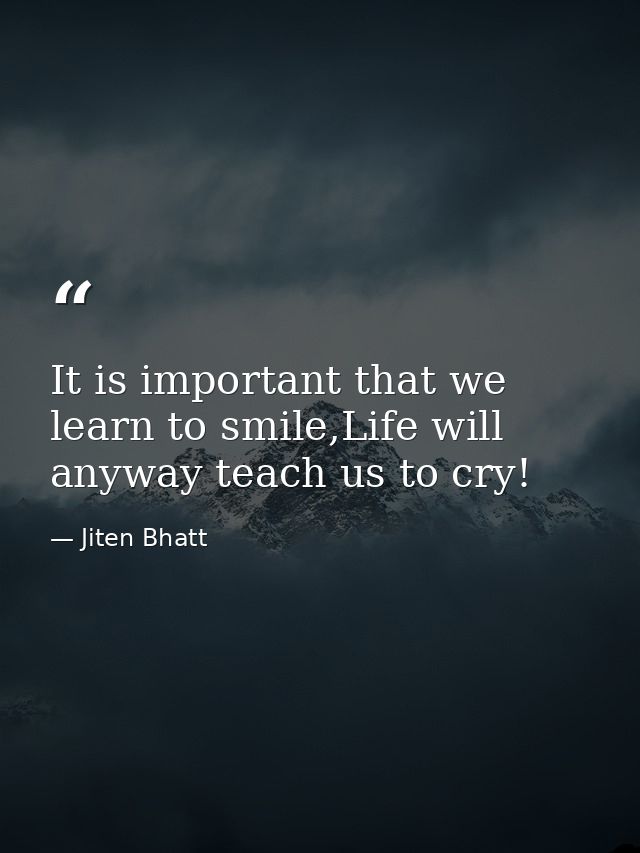 It is important that we learn to smile,Life will anyway teach us to cry! — Jiten Bhatt