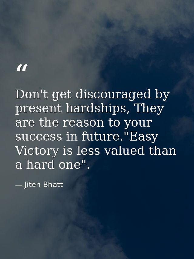 Don't get discouraged by present hardships, They are the reason to your success in future."Easy Victory is less valued t — Jiten Bhatt