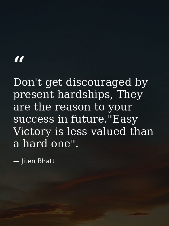 Don't get discouraged by present hardships, They are the reason to your success in future."Easy Victory is less valued t — Jiten Bhatt