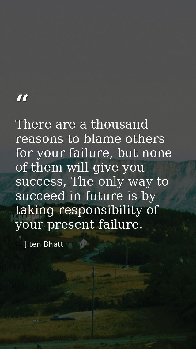There are a thousand reasons to blame others for your failure, but none of them will give you success, The only way to s — Jiten Bhatt