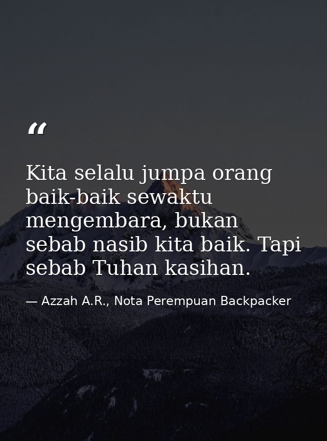 Kita selalu jumpa orang baik-baik sewaktu mengembara, bukan sebab nasib kita baik. Tapi sebab Tuhan kasihan. — Azzah A.R., Nota Perempuan Backpacker