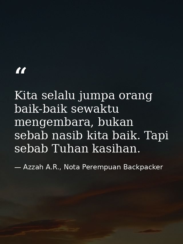 Kita selalu jumpa orang baik-baik sewaktu mengembara, bukan sebab nasib kita baik. Tapi sebab Tuhan kasihan. — Azzah A.R., Nota Perempuan Backpacker